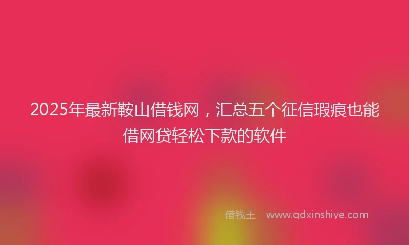 2025年最新鞍山借钱网，汇总五个征信瑕疵也能借网贷轻松下款的软件