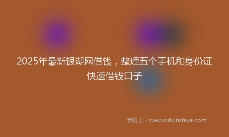 2025年最新银湖网借钱，整理五个手机和身份证快速借钱口子