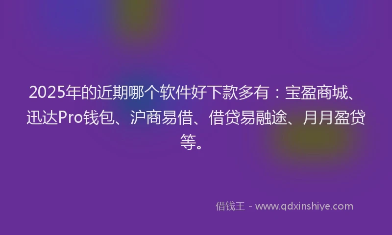 2025年的近期哪个软件好下款多有：宝盈商城、迅达Pro钱包、沪商易借、借贷易融途、月月盈贷等。
