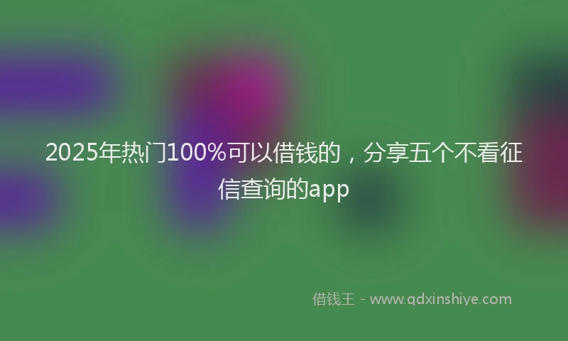 2025年热门100%可以借钱的，分享五个不看征信查询的app