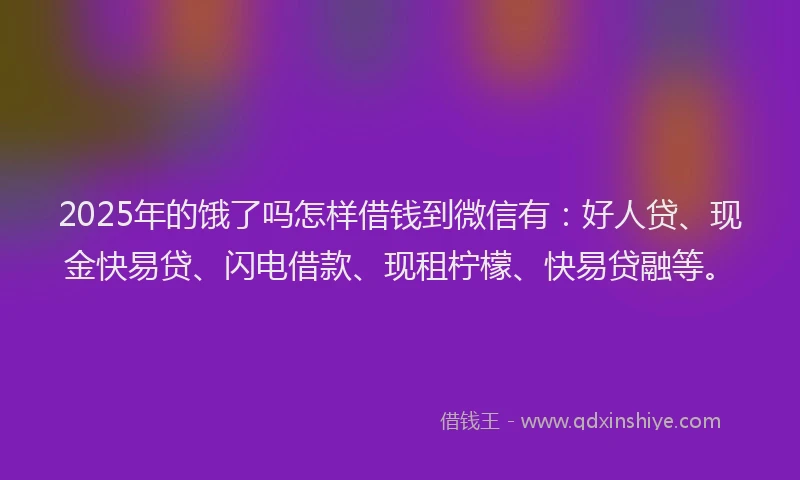2025年的饿了吗怎样借钱到微信有：好人贷、现金快易贷、闪电借款、现租柠檬、快易贷融等。