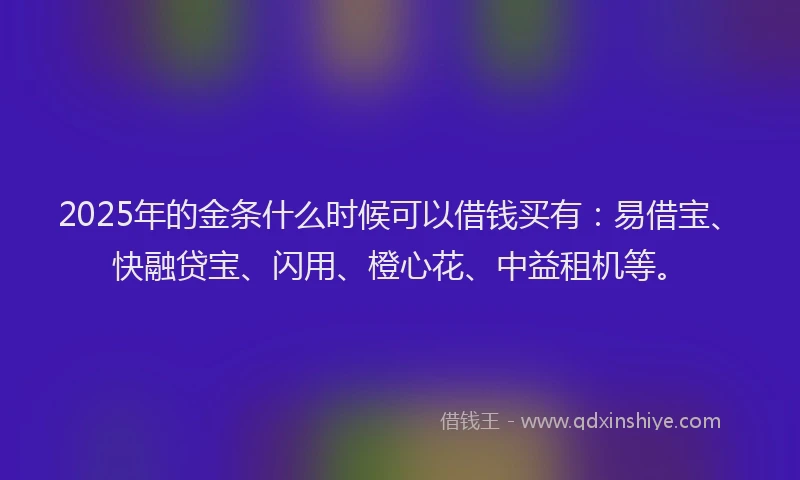 2025年的金条什么时候可以借钱买有：易借宝、快融贷宝、闪用、橙心花、中益租机等。