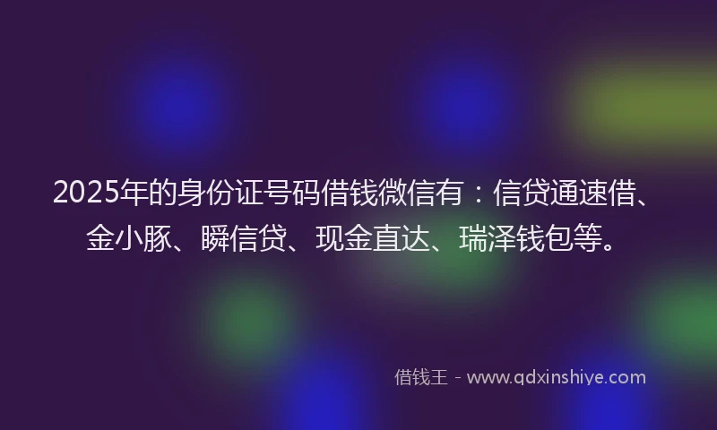 2025年的身份证号码借钱微信有：信贷通速借、金小豚、瞬信贷、现金直达、瑞泽钱包等。