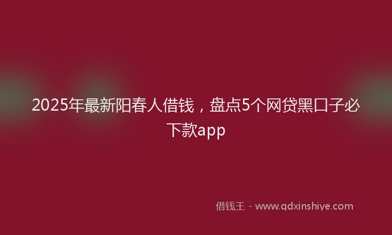 2025年最新阳春人借钱，盘点5个网贷黑口子必下款app