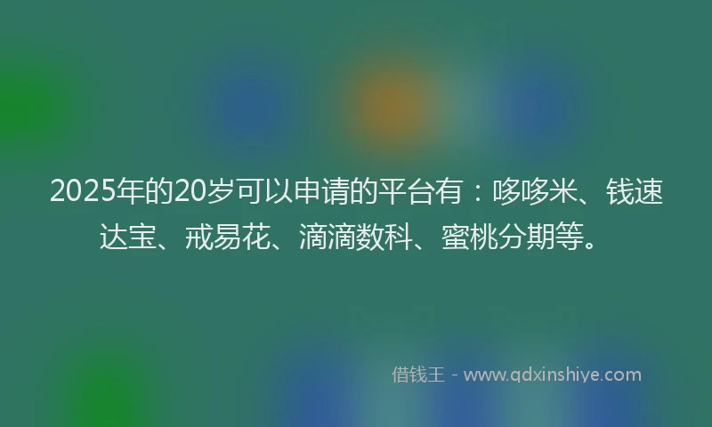 2025年的20岁可以申请的平台有：哆哆米、钱速达宝、戒易花、滴滴数科、蜜桃分期等。
