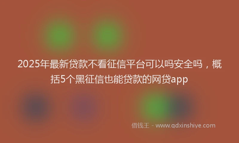 2025年最新贷款不看征信平台可以吗安全吗，概括5个黑征信也能贷款的网贷app