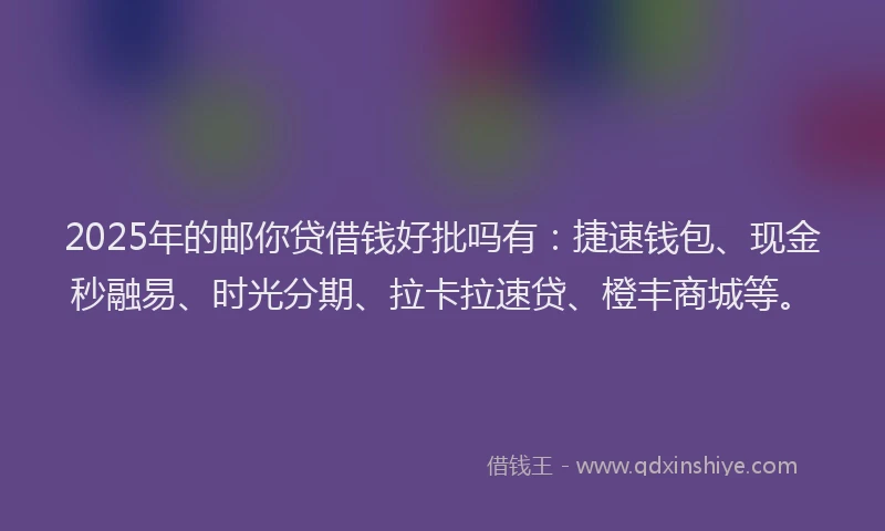 2025年的邮你贷借钱好批吗有：捷速钱包、现金秒融易、时光分期、拉卡拉速贷、橙丰商城等。