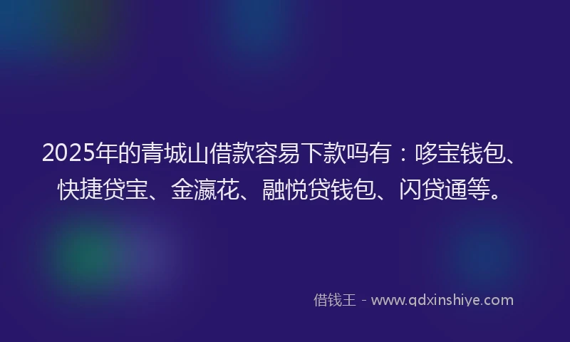 2025年的青城山借款容易下款吗有：哆宝钱包、快捷贷宝、金瀛花、融悦贷钱包、闪贷通等。