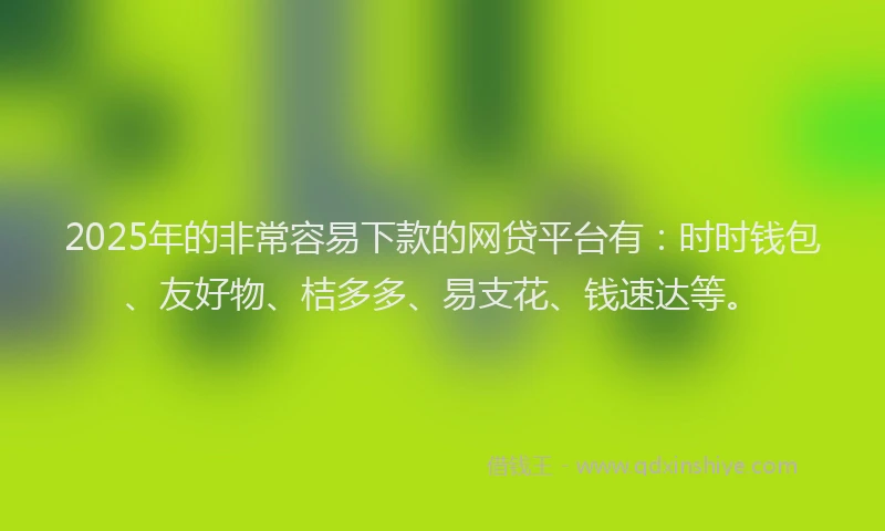 2025年的非常容易下款的网贷平台有：时时钱包、友好物、桔多多、易支花、钱速达等。