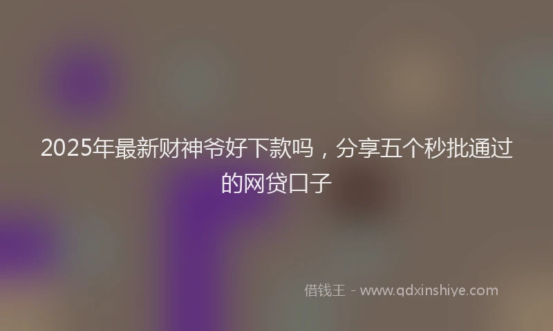 2025年最新财神爷好下款吗，分享五个秒批通过的网贷口子