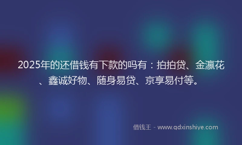 2025年的还借钱有下款的吗有：拍拍贷、金瀛花、鑫诚好物、随身易贷、京享易付等。