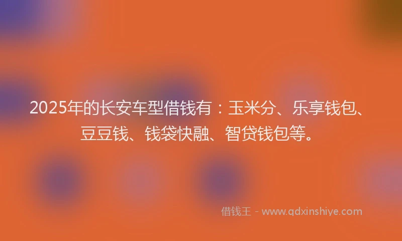 2025年的长安车型借钱有：玉米分、乐享钱包、豆豆钱、钱袋快融、智贷钱包等。