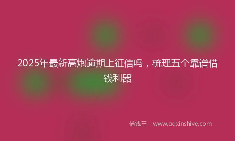 2025年最新高炮逾期上征信吗，梳理五个靠谱借钱利器