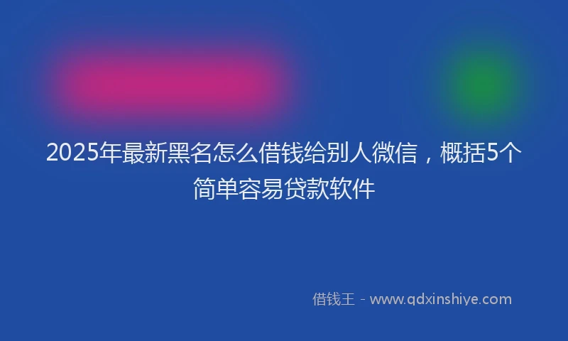 2025年最新黑名怎么借钱给别人微信，概括5个简单容易贷款软件
