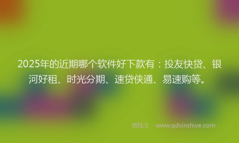 2025年的近期哪个软件好下款有：投友快贷、银河好租、时光分期、速贷侠通、易速购等。