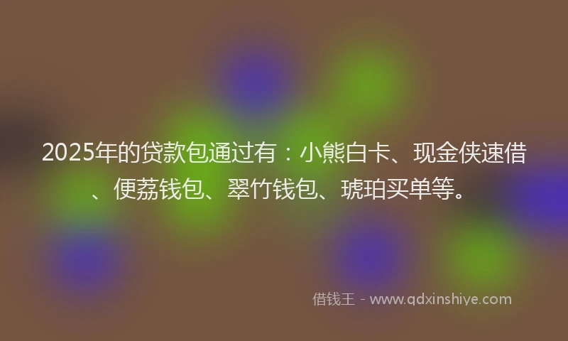 2025年的贷款包通过有：小熊白卡、现金侠速借、便荔钱包、翠竹钱包、琥珀买单等。