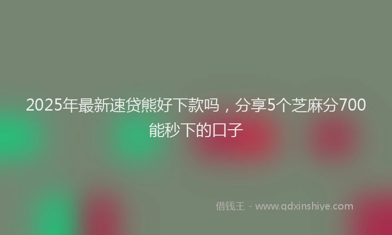 2025年最新速贷熊好下款吗，分享5个芝麻分700能秒下的口子
