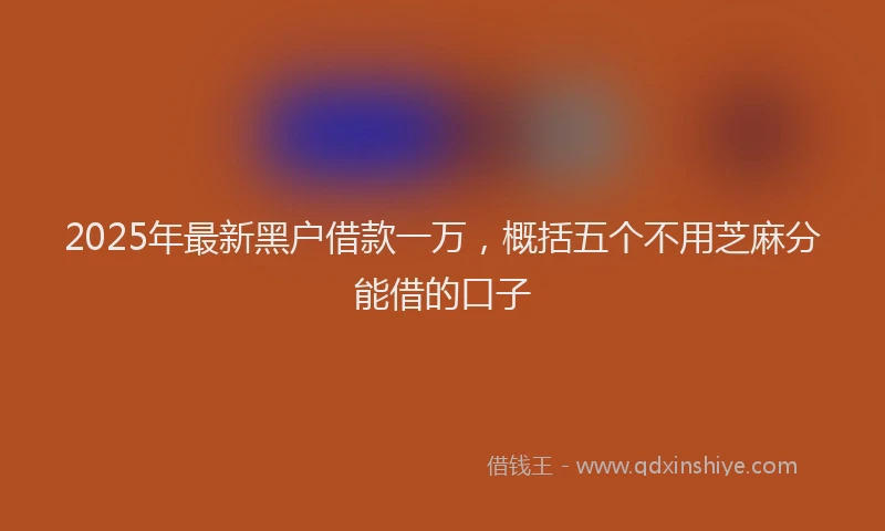 2025年最新黑户借款一万，概括五个不用芝麻分能借的口子
