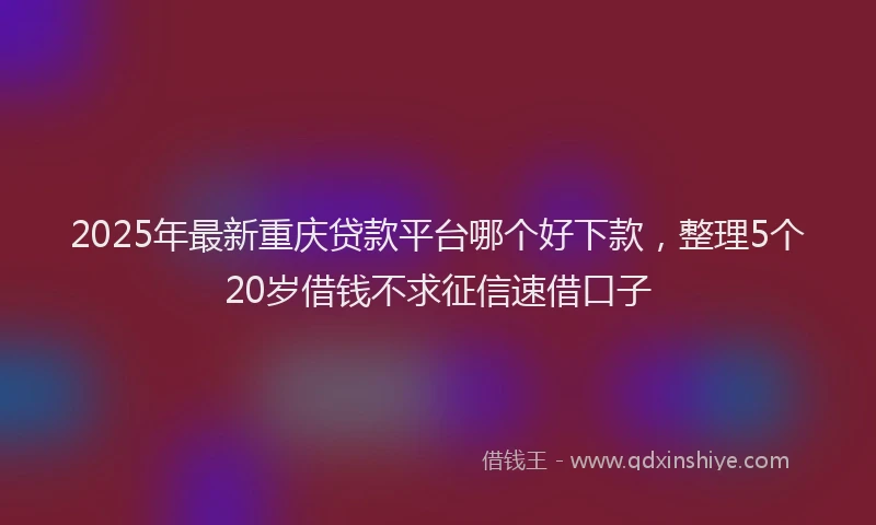 2025年最新重庆贷款平台哪个好下款，整理5个20岁借钱不求征信速借口子