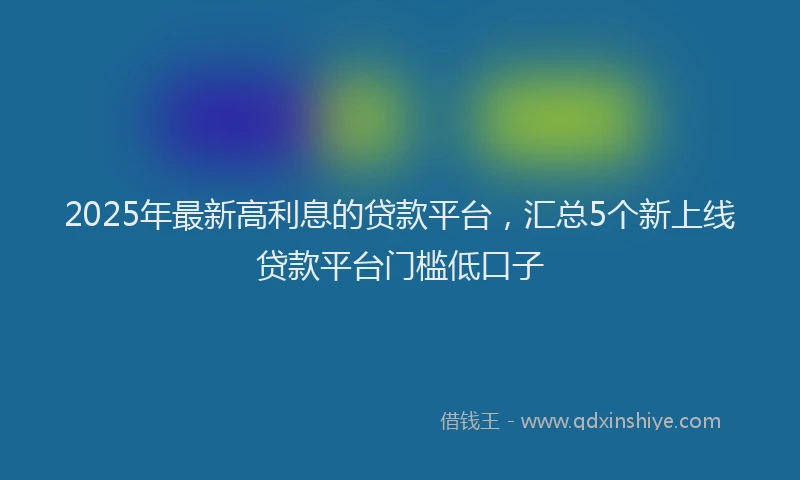 2025年最新高利息的贷款平台，汇总5个新上线贷款平台门槛低口子