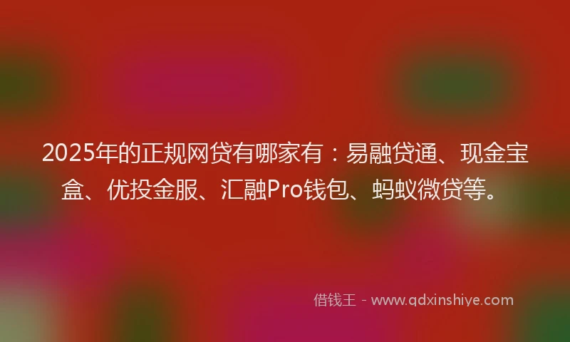 2025年的正规网贷有哪家有：易融贷通、现金宝盒、优投金服、汇融Pro钱包、蚂蚁微贷等。
