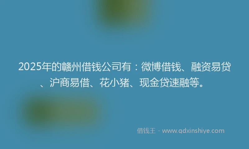 2025年的赣州借钱公司有：微博借钱、融资易贷、沪商易借、花小猪、现金贷速融等。