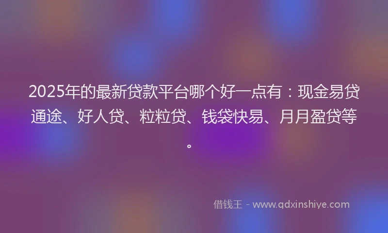 2025年的最新贷款平台哪个好一点有：现金易贷通途、好人贷、粒粒贷、钱袋快易、月月盈贷等。