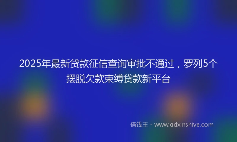 2025年最新贷款征信查询审批不通过，罗列5个摆脱欠款束缚贷款新平台