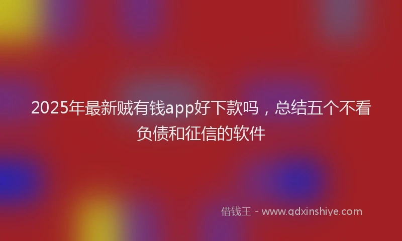 2025年最新贼有钱app好下款吗，总结五个不看负债和征信的软件