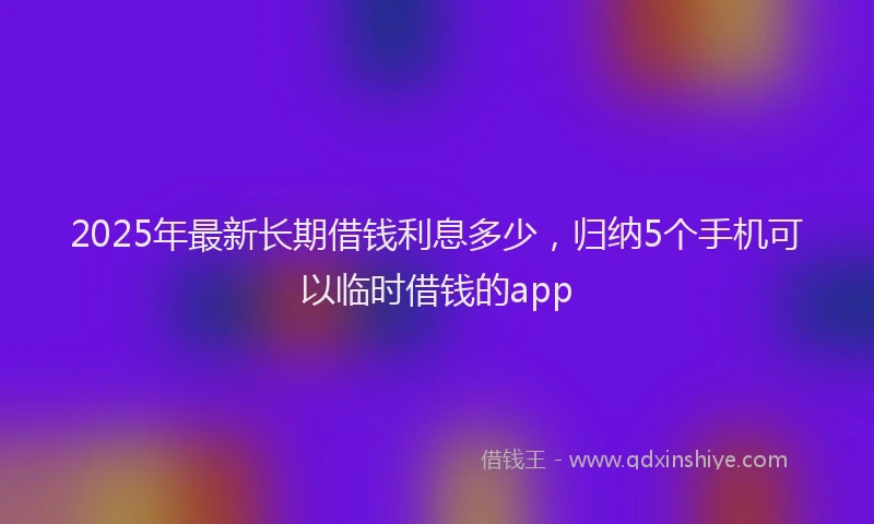 2025年最新长期借钱利息多少，归纳5个手机可以临时借钱的app