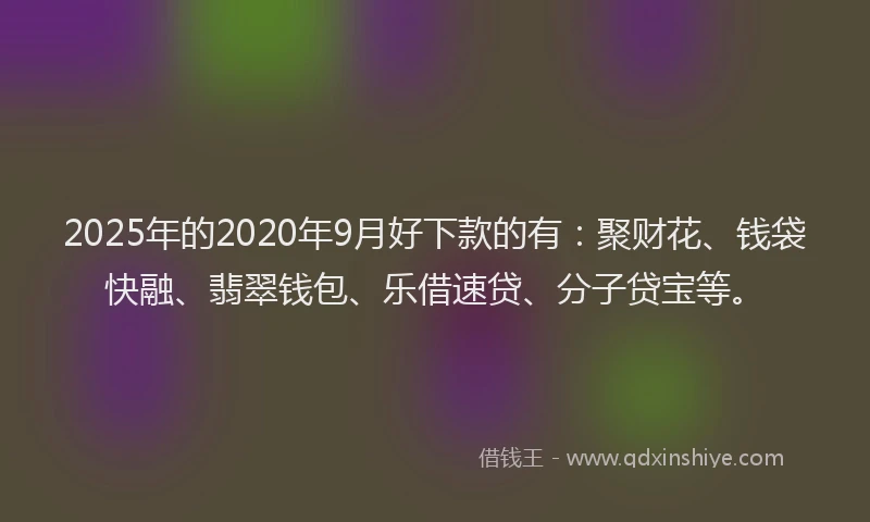 2025年的2020年9月好下款的有：聚财花、钱袋快融、翡翠钱包、乐借速贷、分子贷宝等。