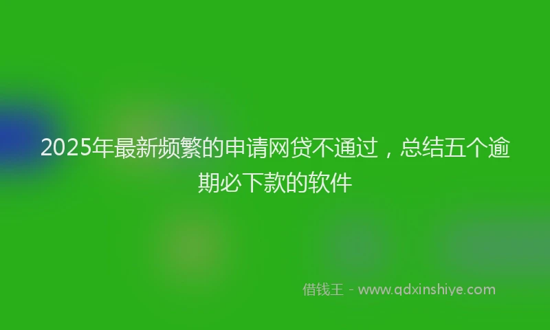 2025年最新频繁的申请网贷不通过，总结五个逾期必下款的软件