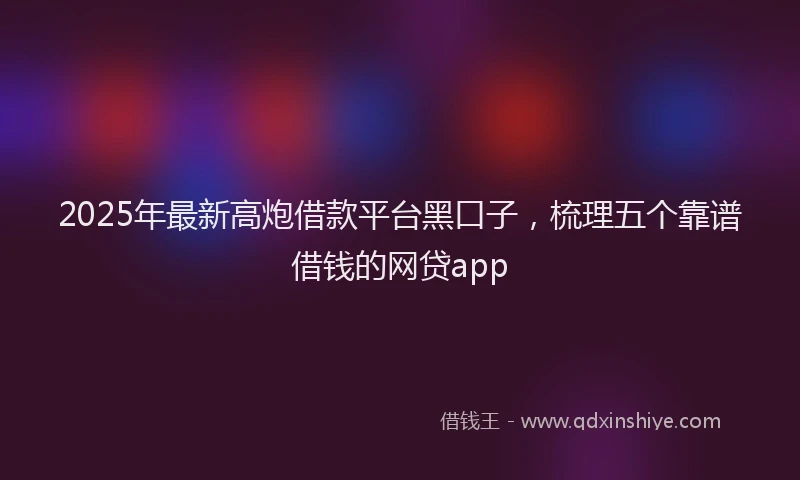 2025年最新高炮借款平台黑口子，梳理五个靠谱借钱的网贷app