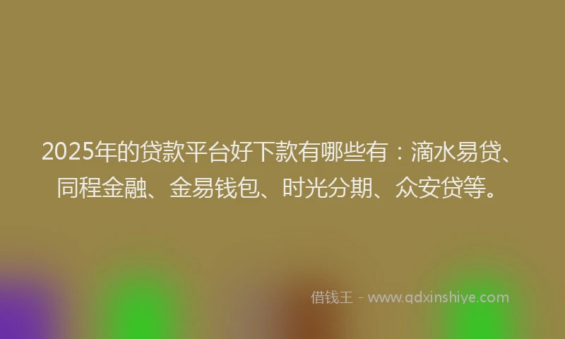 2025年的贷款平台好下款有哪些有：滴水易贷、同程金融、金易钱包、时光分期、众安贷等。