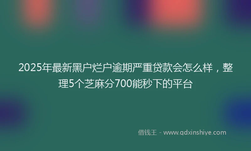 2025年最新黑户烂户逾期严重贷款会怎么样，整理5个芝麻分700能秒下的平台