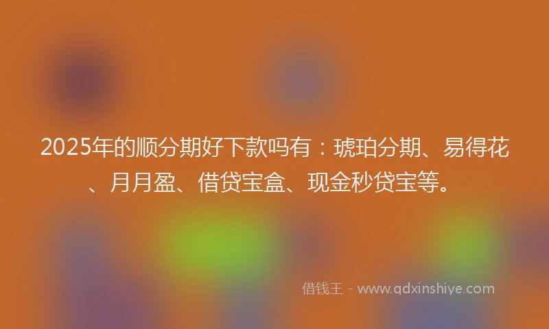 2025年的顺分期好下款吗有：琥珀分期、易得花、月月盈、借贷宝盒、现金秒贷宝等。