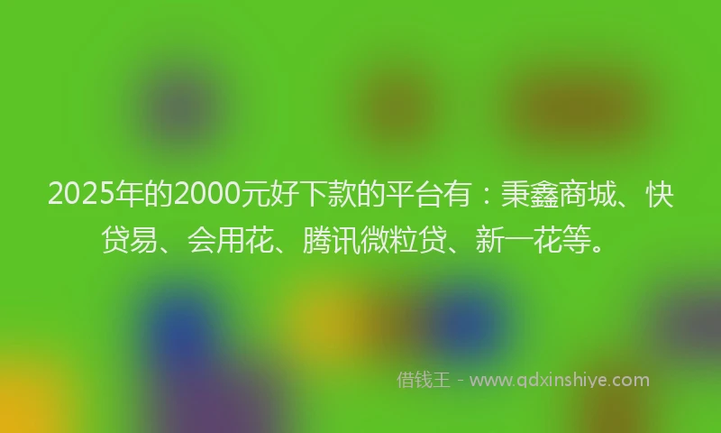 2025年的2000元好下款的平台有：秉鑫商城、快贷易、会用花、腾讯微粒贷、新一花等。