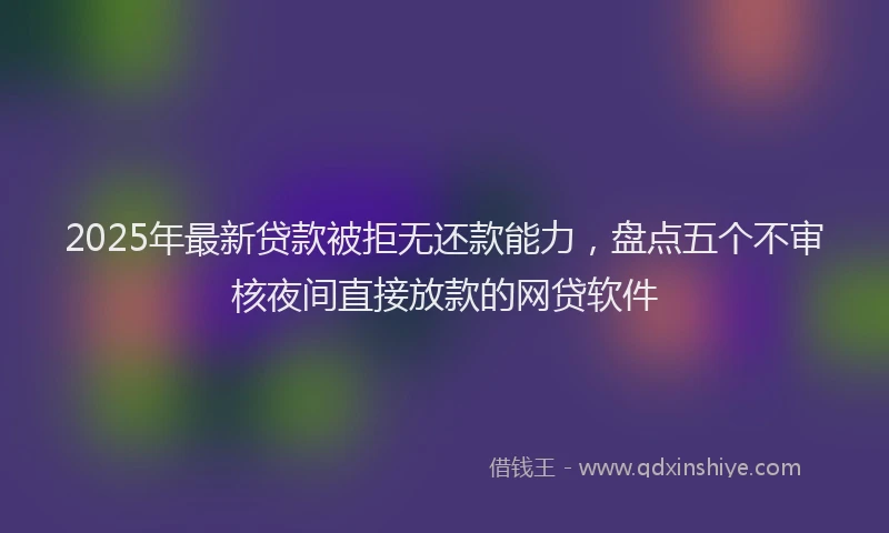 2025年最新贷款被拒无还款能力，盘点五个不审核夜间直接放款的网贷软件