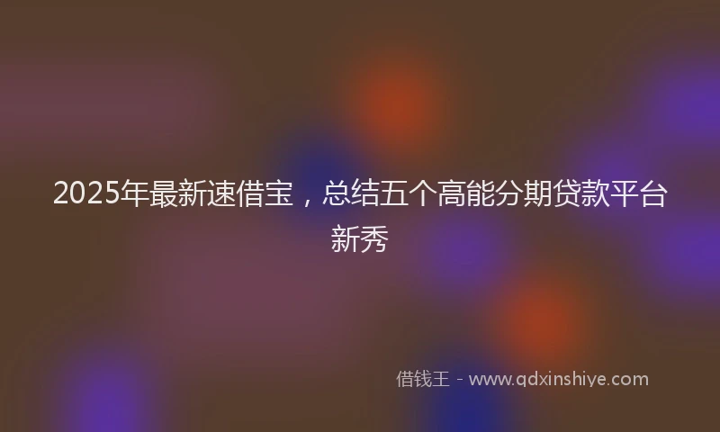 2025年最新速借宝，总结五个高能分期贷款平台新秀