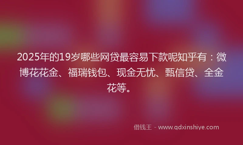 2025年的19岁哪些网贷最容易下款呢知乎有：微博花花金、福瑞钱包、现金无忧、甄信贷、全金花等。