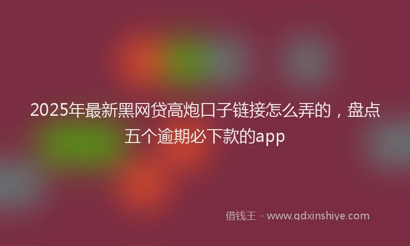 2025年最新黑网贷高炮口子链接怎么弄的，盘点五个逾期必下款的app
