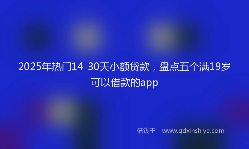 2025年热门14-30天小额贷款，盘点五个满19岁可以借款的app