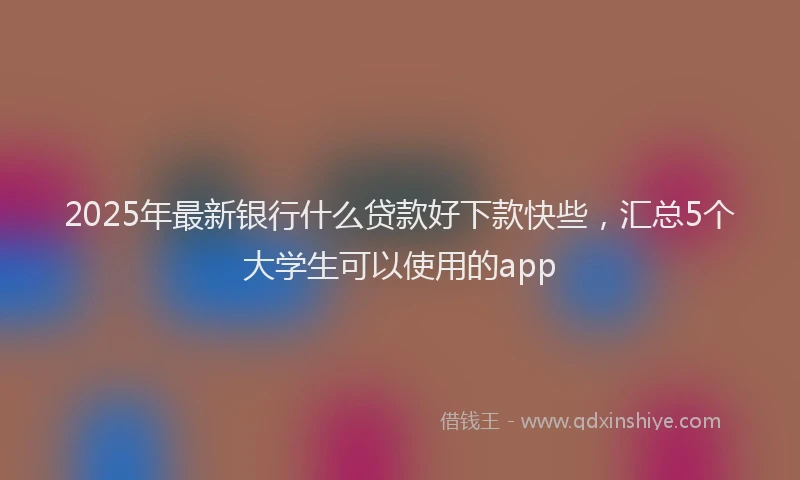 2025年最新银行什么贷款好下款快些，汇总5个大学生可以使用的app