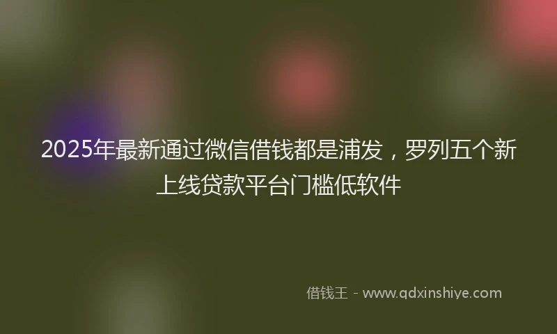 2025年最新通过微信借钱都是浦发，罗列五个新上线贷款平台门槛低软件