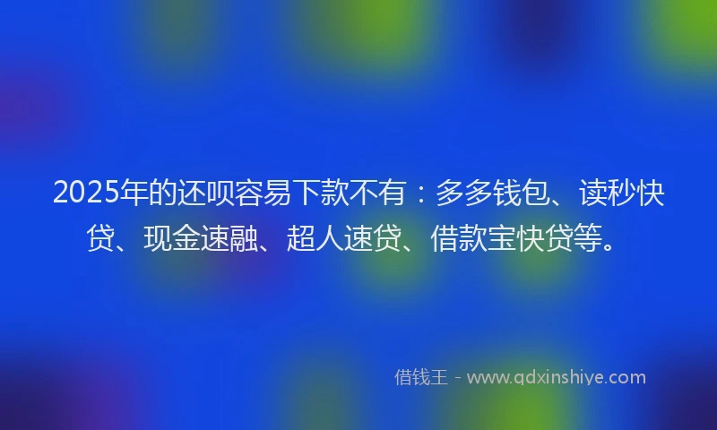 2025年的还呗容易下款不有：多多钱包、读秒快贷、现金速融、超人速贷、借款宝快贷等。
