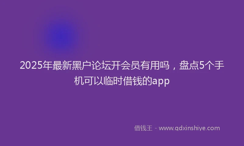 2025年最新黑户论坛开会员有用吗，盘点5个手机可以临时借钱的app