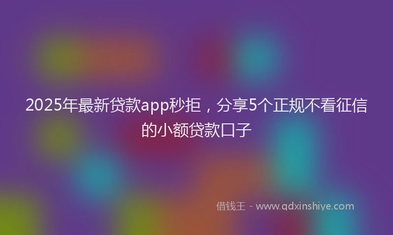 2025年最新贷款app秒拒，分享5个正规不看征信的小额贷款口子