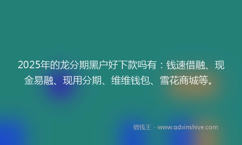 2025年的龙分期黑户好下款吗有：钱速借融、现金易融、现用分期、维维钱包、雪花商城等。