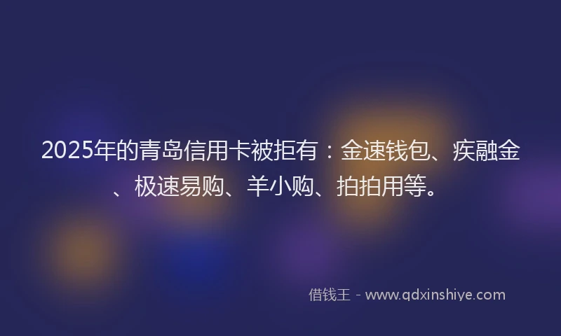 2025年的青岛信用卡被拒有：金速钱包、疾融金、极速易购、羊小购、拍拍用等。
