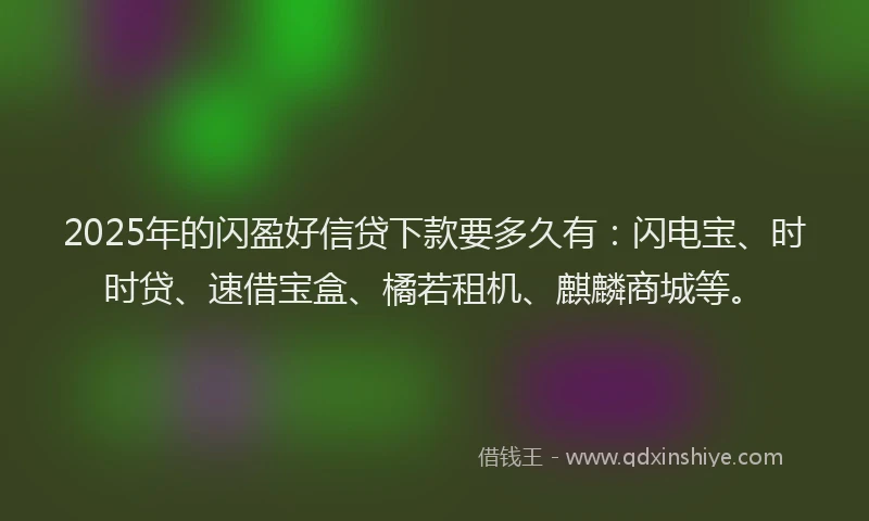 2025年的闪盈好信贷下款要多久有：闪电宝、时时贷、速借宝盒、橘若租机、麒麟商城等。